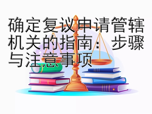 确定复议申请管辖机关的指南：步骤与注意事项