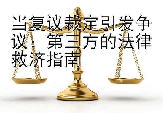 当复议裁定引发争议：第三方的法律救济指南