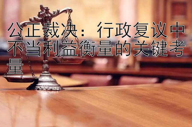 公正裁决：行政复议中不当利益衡量的关键考量