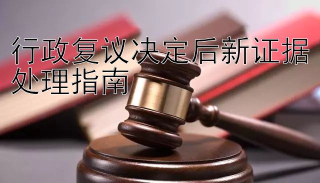 行政复议决定后新证据处理指南