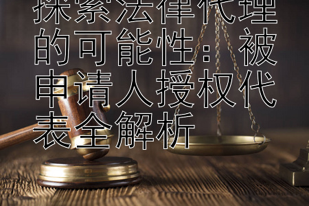 探索法律代理的可能性：被申请人授权代表全解析