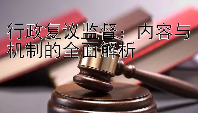 行政复议监督：内容与机制的全面解析