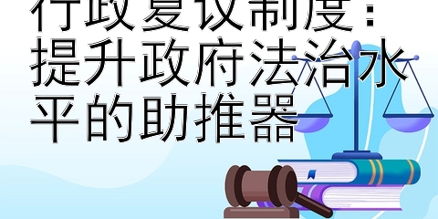 行政复议制度：提升政府法治水平的助推器