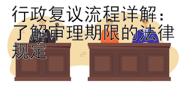 行政复议流程详解：了解审理期限的法律规定