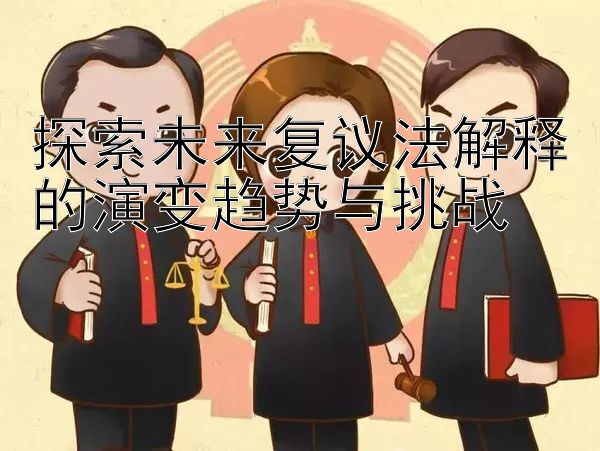 探索未来复议法解释的演变趋势与挑战