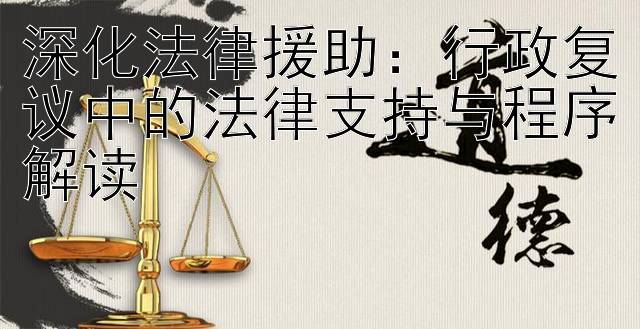 深化法律援助：行政复议中的法律支持与程序解读