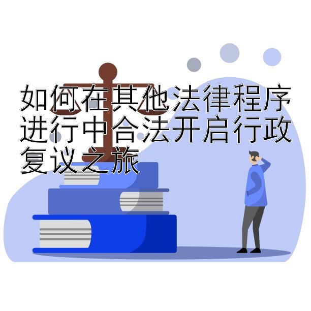 如何在其他法律程序进行中合法开启行政复议之旅