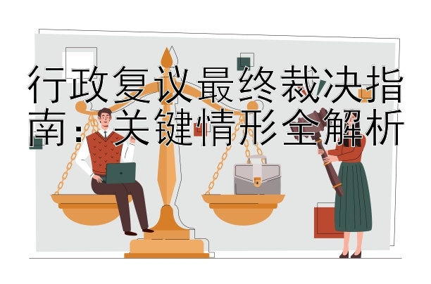 行政复议最终裁决指南：关键情形全解析