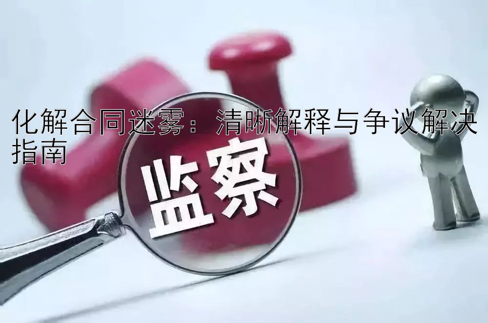 化解合同迷雾：清晰解释与争议解决指南