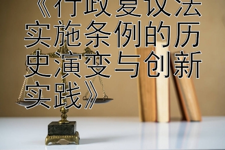 《行政复议法实施条例的历史演变与创新实践》