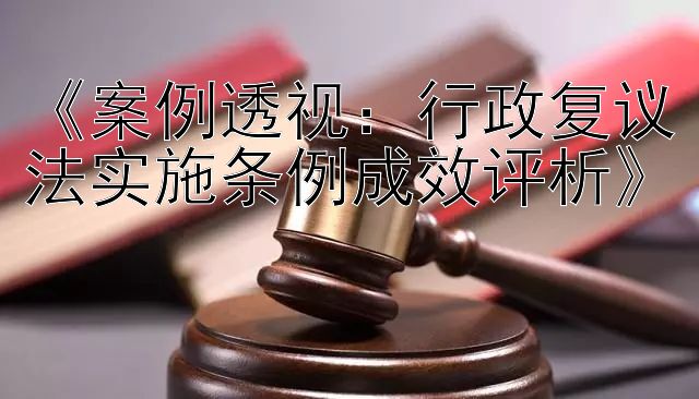 《案例透视：行政复议法实施条例成效评析》