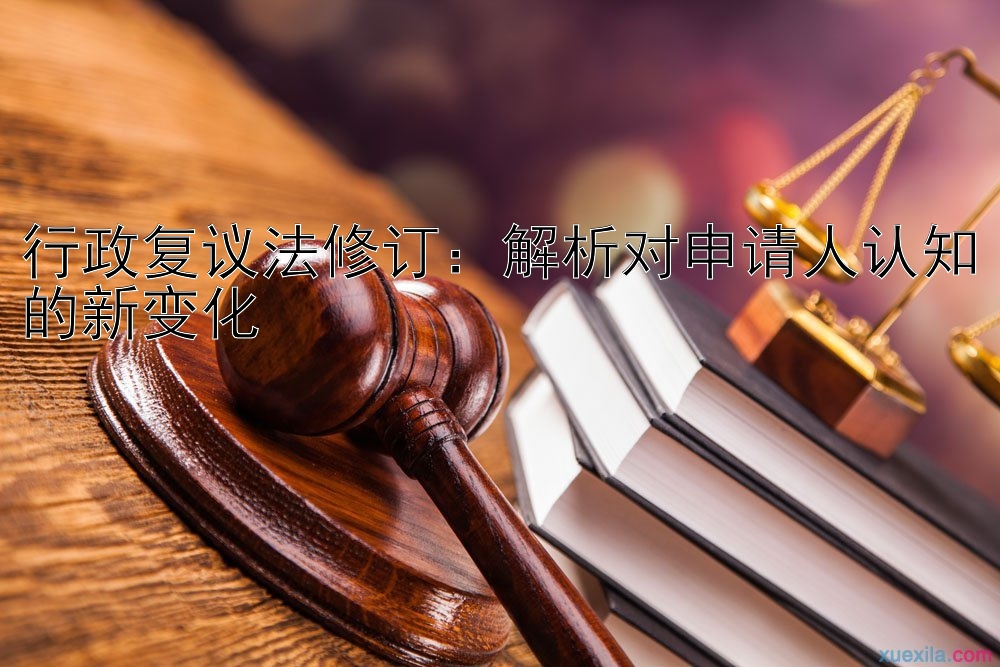 行政复议法修订：解析对申请人认知的新变化