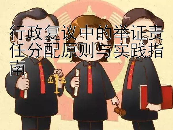 行政复议中的举证责任分配原则与实践指南