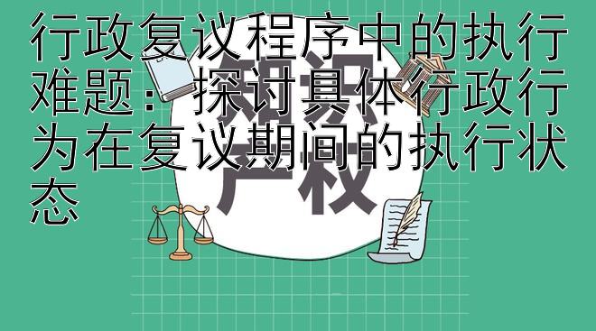 行政复议程序中的执行难题：探讨具体行政行为在复议期间的执行状态