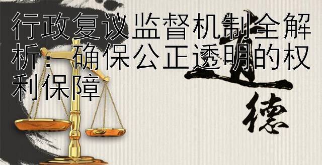 行政复议监督机制全解析：确保公正透明的权利保障