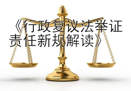 《行政复议法举证责任新规解读》