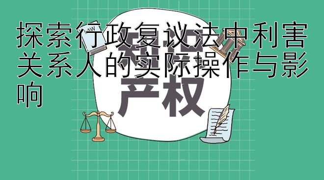 探索行政复议法中利害关系人的实际操作与影响