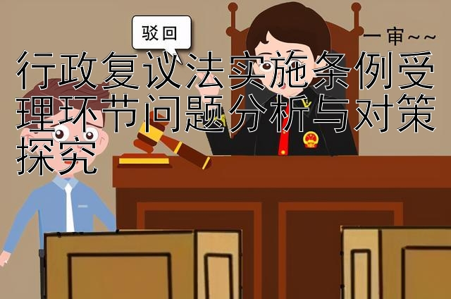 行政复议法实施条例受理环节问题分析与对策探究