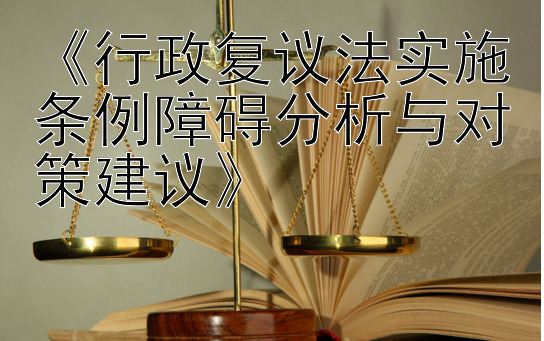 《行政复议法实施条例障碍分析与对策建议》