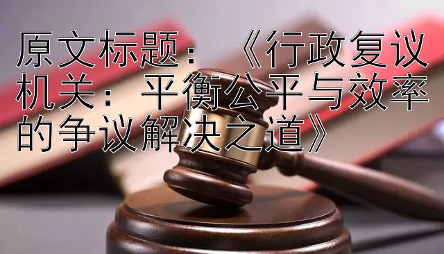 《行政复议机关：平衡公平与效率的争议解决之道》