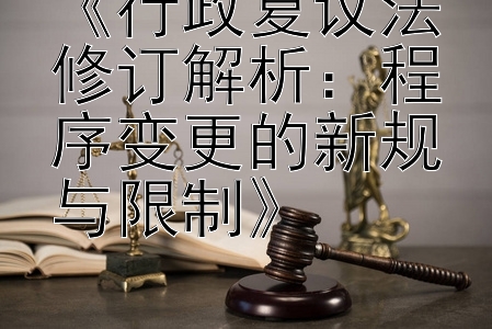 《行政复议法修订解析：程序变更的新规与限制》