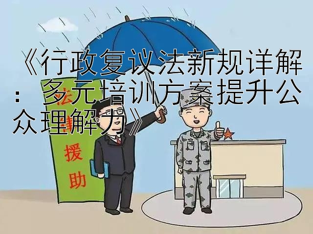 《行政复议法新规详解：多元培训方案提升公众理解力》