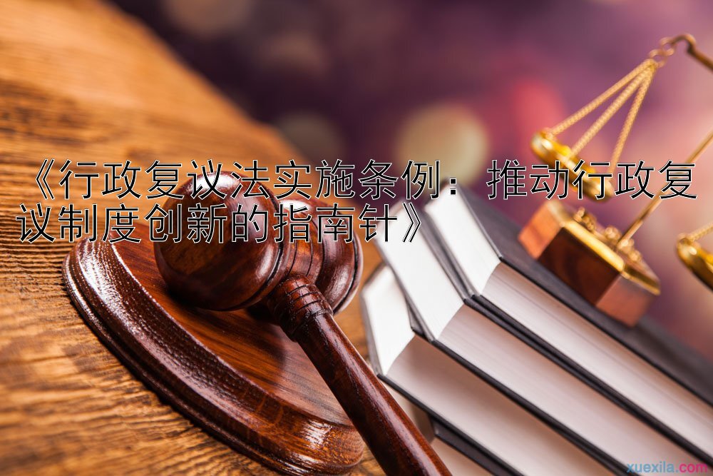 《行政复议法实施条例：推动行政复议制度创新的指南针》