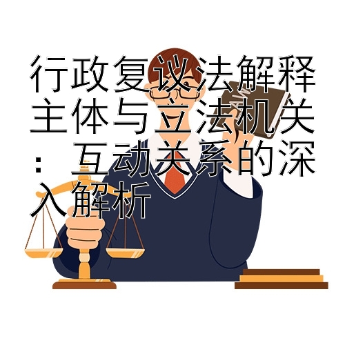 行政复议法解释主体与立法机关：互动关系的深入解析