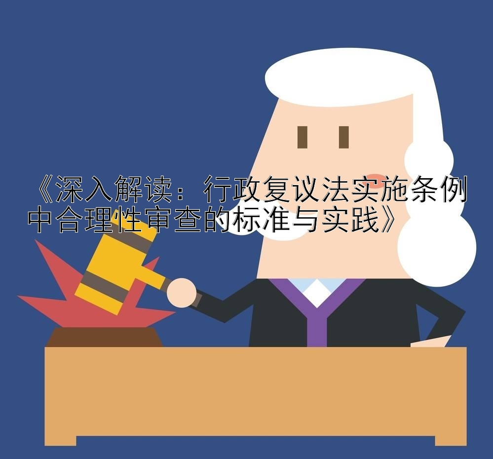 《深入解读：行政复议法实施条例中合理性审查的标准与实践》