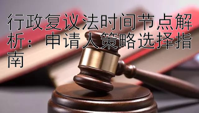 行政复议法时间节点解析：申请人策略选择指南