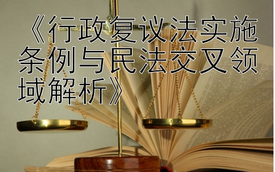 《行政复议法实施条例与民法交叉领域解析》