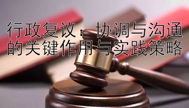 行政复议：协调与沟通的关键作用与实践策略