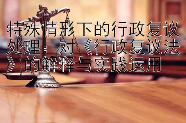 特殊情形下的行政复议处理：对《行政复议法》的解释与实践运用