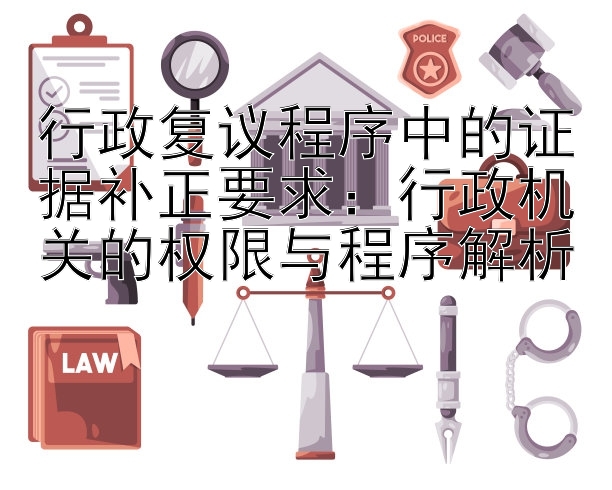 行政复议程序中的证据补正要求：行政机关的权限与程序解析