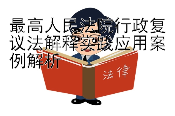 最高人民法院行政复议法解释实践应用案例解析