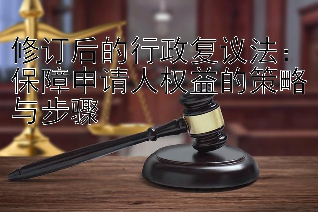 修订后的行政复议法：保障申请人权益的策略与步骤