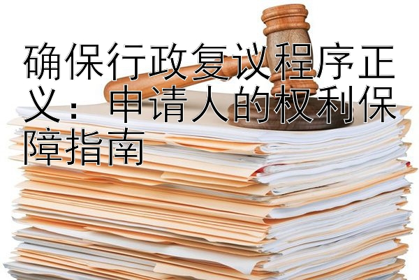 确保行政复议程序正义：申请人的权利保障指南