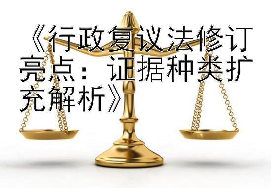 《行政复议法修订亮点：证据种类扩充解析》