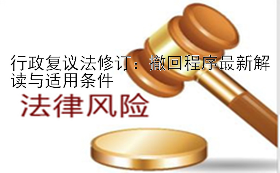 行政复议法修订：撤回程序最新解读与适用条件