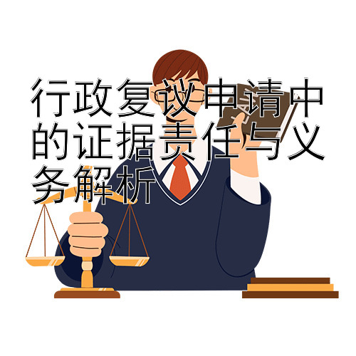 行政复议申请中的证据责任与义务解析