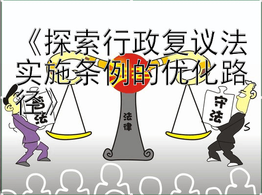 《探索行政复议法实施条例的优化路径》