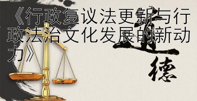 《行政复议法更新与行政法治文化发展的新动力》