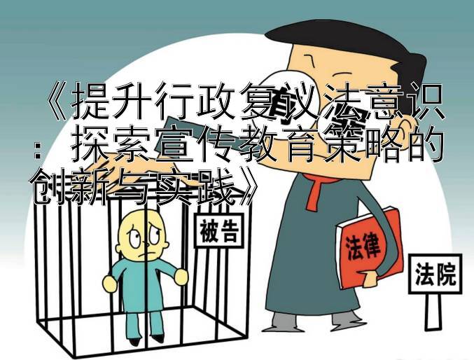 《提升行政复议法意识：探索宣传教育策略的创新与实践》