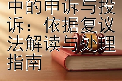 行政复议程序中的申诉与投诉：依据复议法解读与处理指南