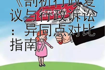 《剖析行政复议与行政诉讼：异同点对比指南》