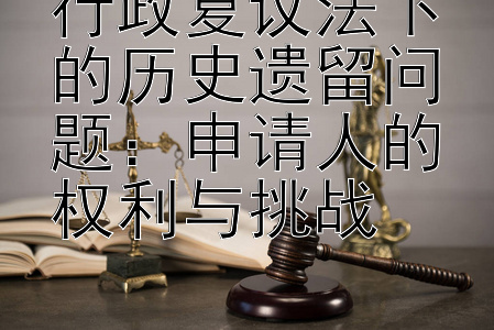 行政复议法下的历史遗留问题：申请人的权利与挑战