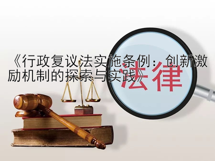 《行政复议法实施条例：创新激励机制的探索与实践》