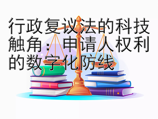 行政复议法的科技触角：申请人权利的数字化防线