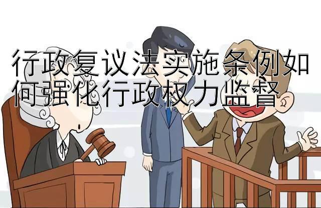 行政复议法实施条例如何强化行政权力监督