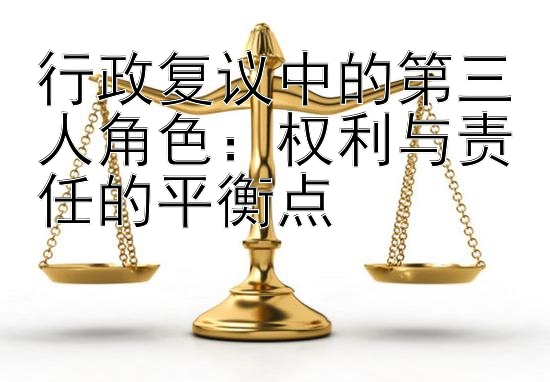 行政复议中的第三人角色：权利与责任的平衡点